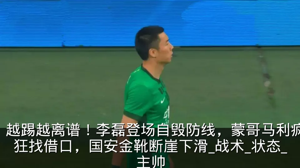越踢越离谱！李磊登场自毁防线，蒙哥马利疯狂找借口，国安金靴断崖下滑_战术_状态_主帅