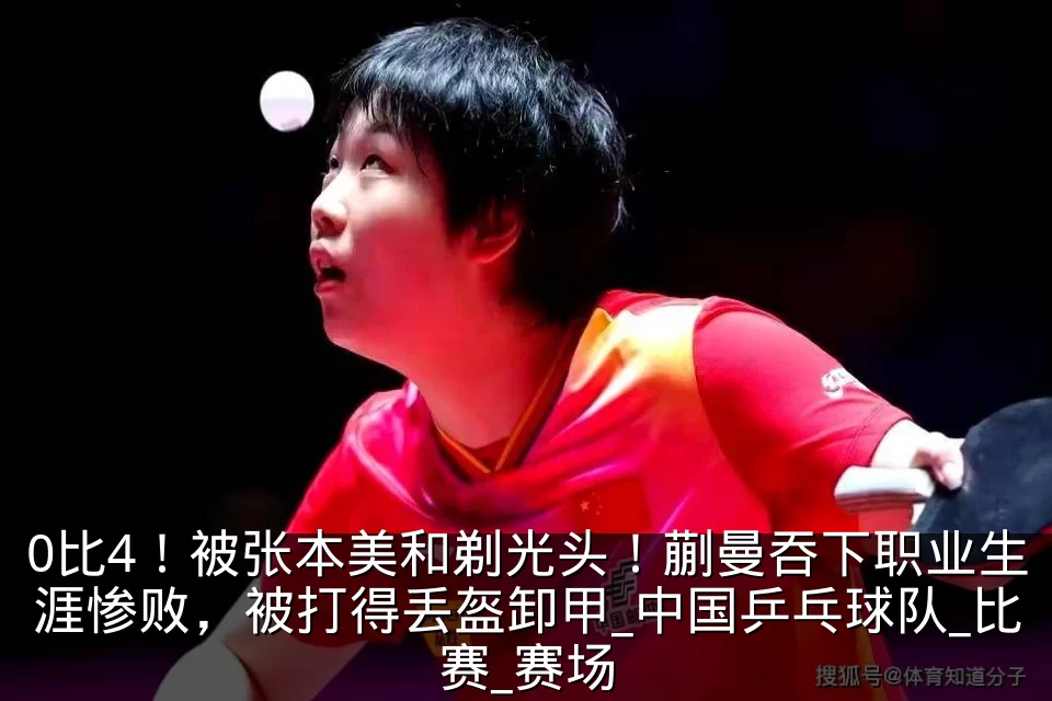 0比4！被张本美和剃光头！蒯曼吞下职业生涯惨败，被打得丢盔卸甲_中国乒乓球队_比赛_赛场