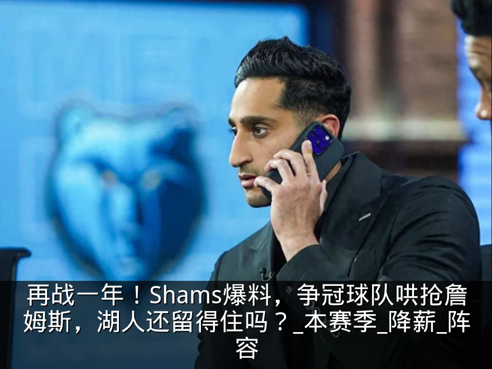 再战一年！Shams爆料，争冠球队哄抢詹姆斯，湖人还留得住吗？_本赛季_降薪_阵容