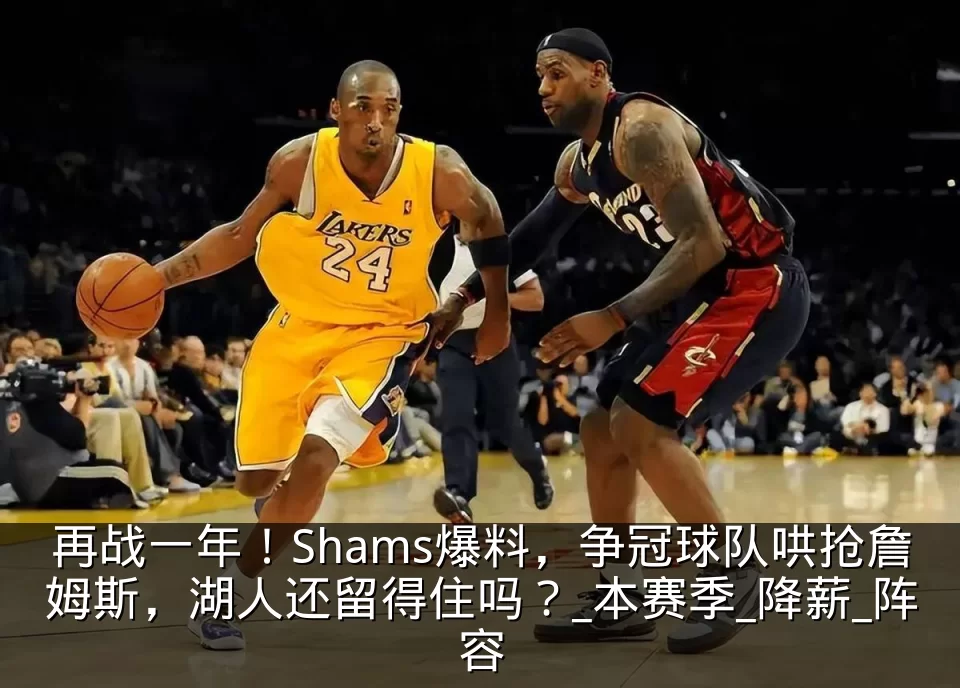 再战一年!Shams爆料,争冠球队哄抢詹姆斯,湖人还留得住吗?_本赛季_降薪_阵容